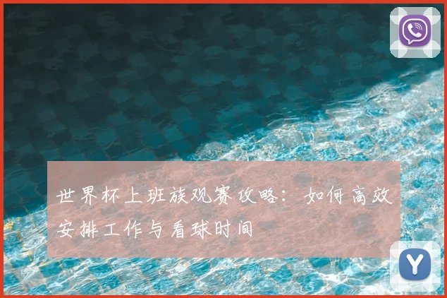 世界杯上班族观赛攻略:如何高效安排工作与看球时间