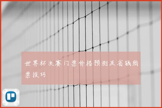 世界杯决赛门票价格预测及省钱购票技巧