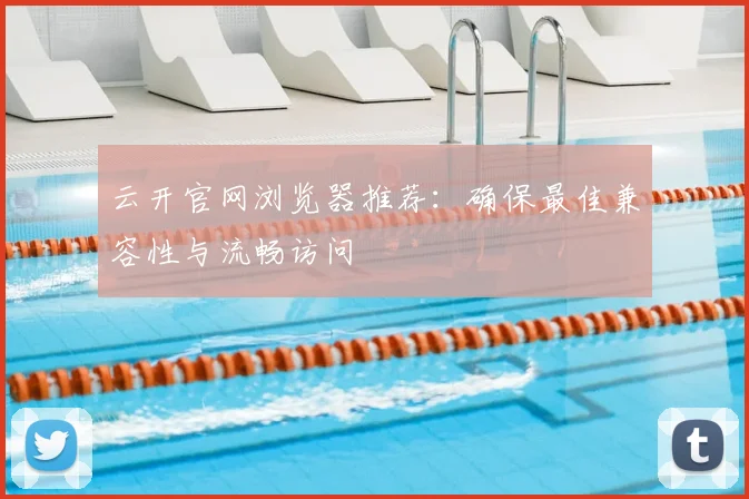 云开官网浏览器推荐：确保最佳兼容性与流畅访问