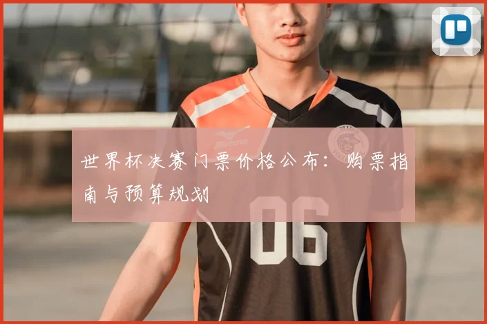 世界杯决赛门票价格公布:购票指南与预算规划
