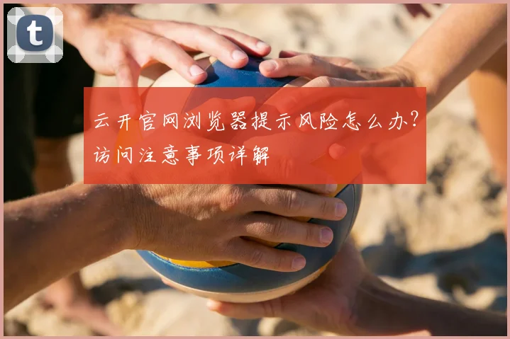 云开官网浏览器提示风险怎么办？访问注意事项详解