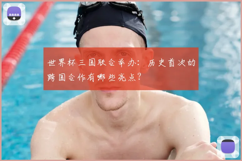 世界杯三国联合举办:历史首次的跨国合作有哪些亮点?