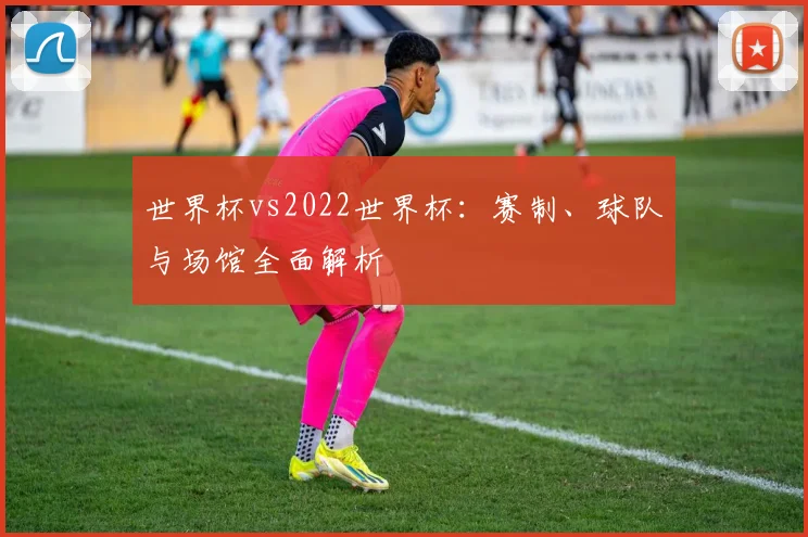 世界杯vs2022世界杯:赛制、球队与场馆全面解析