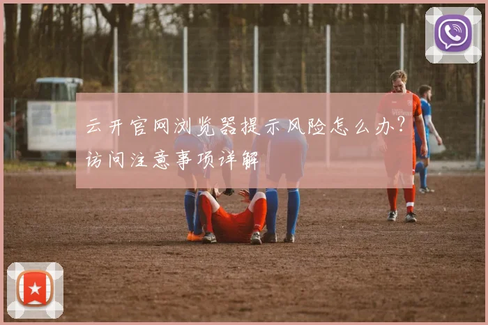 云开官网浏览器提示风险怎么办？访问注意事项详解