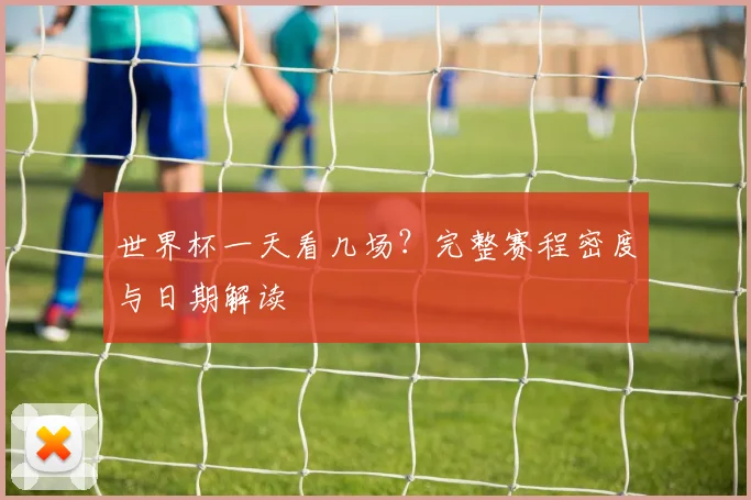 世界杯一天看几场?完整赛程密度与日期解读